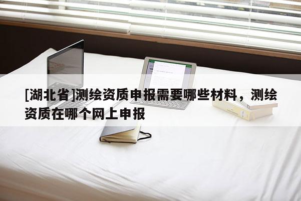 [湖北省]測繪資質申報需要哪些材料，測繪資質在哪個網上申報