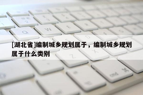 [湖北省]編制城鄉規劃屬于，編制城鄉規劃屬于什么類別