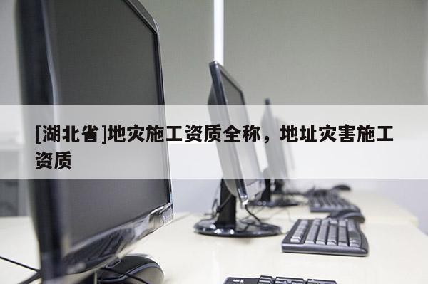 [湖北省]地災施工資質全稱，地址災害施工資質