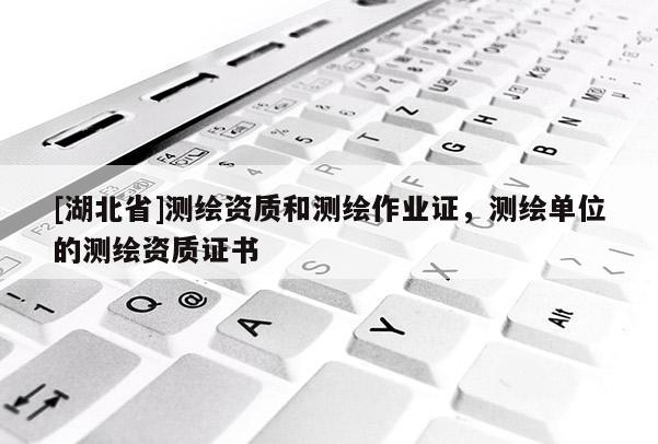[湖北省]測繪資質和測繪作業證，測繪單位的測繪資質證書