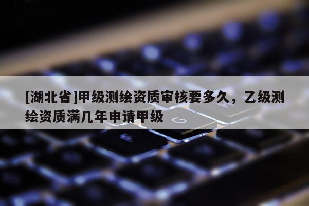 [湖北省]甲級(jí)測(cè)繪資質(zhì)審核要多久，乙級(jí)測(cè)繪資質(zhì)滿(mǎn)幾年申請(qǐng)甲級(jí)
