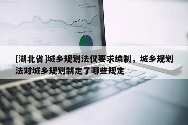 [湖北省]城鄉(xiāng)規(guī)劃法僅要求編制，城鄉(xiāng)規(guī)劃法對城鄉(xiāng)規(guī)劃制定了哪些規(guī)定