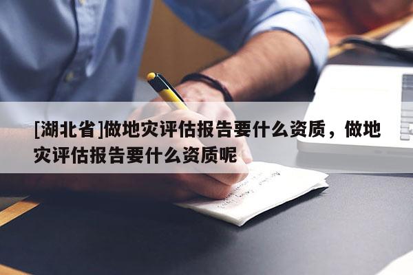 [湖北省]做地災(zāi)評估報(bào)告要什么資質(zhì)，做地災(zāi)評估報(bào)告要什么資質(zhì)呢