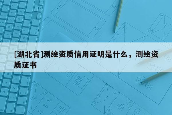 [湖北省]測繪資質信用證明是什么，測繪資質證書