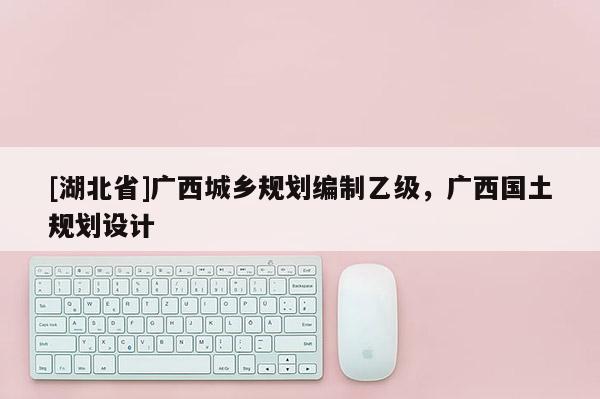 [湖北省]廣西城鄉規劃編制乙級，廣西國土規劃設計