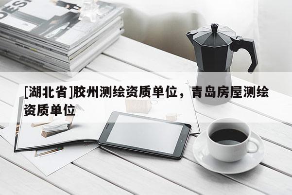 [湖北省]膠州測繪資質單位，青島房屋測繪資質單位