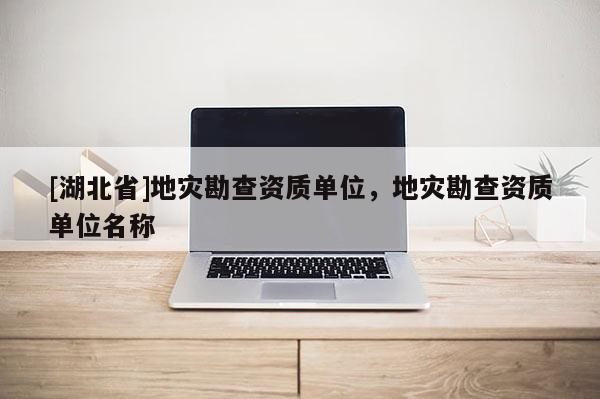 [湖北省]地災(zāi)勘查資質(zhì)單位，地災(zāi)勘查資質(zhì)單位名稱