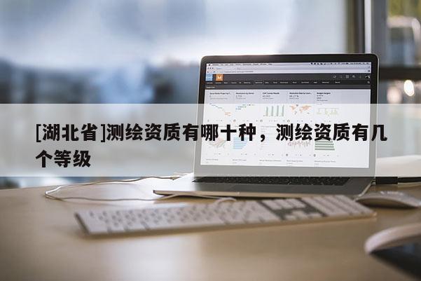 [湖北省]測繪資質有哪十種，測繪資質有幾個等級