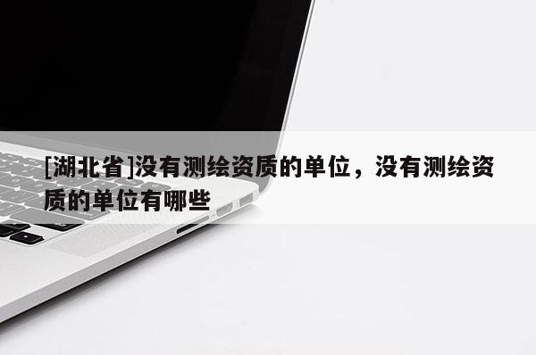 [湖北省]沒有測繪資質的單位，沒有測繪資質的單位有哪些