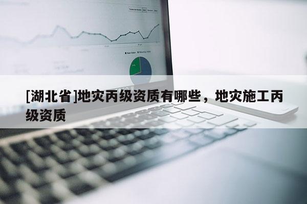 [湖北省]地災丙級資質有哪些，地災施工丙級資質