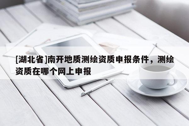 [湖北省]南開地質測繪資質申報條件，測繪資質在哪個網上申報