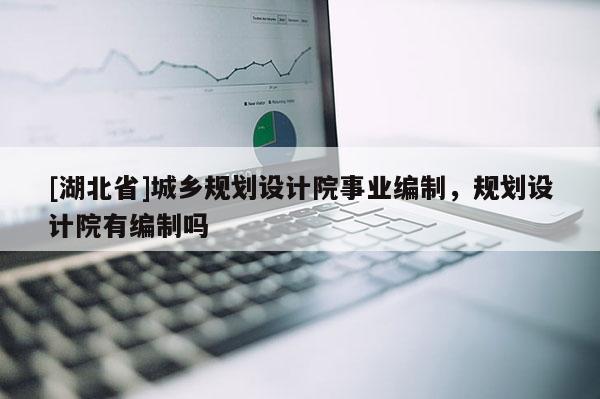 [湖北省]城鄉規劃設計院事業編制，規劃設計院有編制嗎