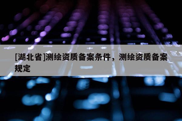 [湖北省]測繪資質備案條件，測繪資質備案規定