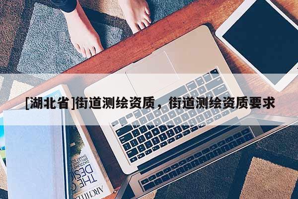 [湖北省]街道測繪資質，街道測繪資質要求