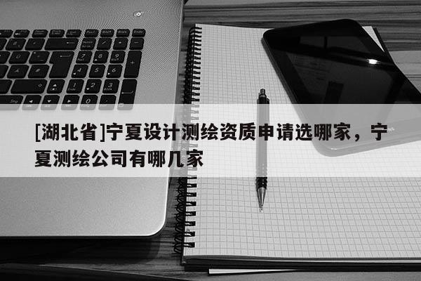 [湖北省]寧夏設計測繪資質申請選哪家，寧夏測繪公司有哪幾家
