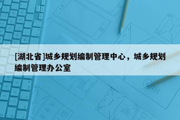[湖北省]城鄉規劃編制管理中心，城鄉規劃編制管理辦公室