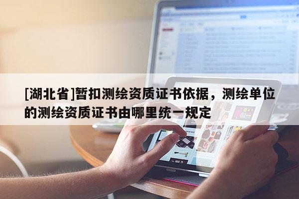 [湖北省]暫扣測繪資質證書依據，測繪單位的測繪資質證書由哪里統一規定