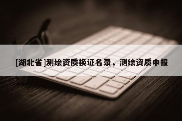 [湖北省]測繪資質(zhì)換證名錄，測繪資質(zhì)申報