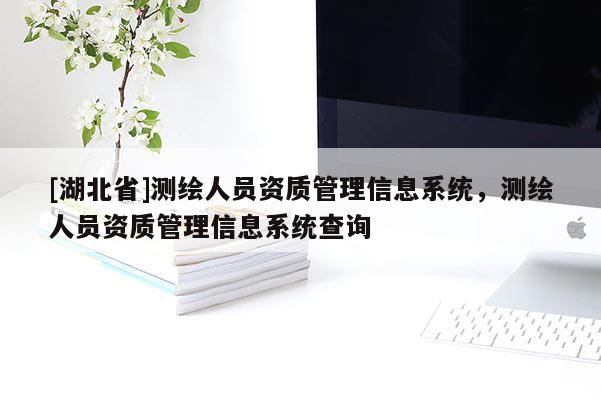 [湖北省]測(cè)繪人員資質(zhì)管理信息系統(tǒng)，測(cè)繪人員資質(zhì)管理信息系統(tǒng)查詢
