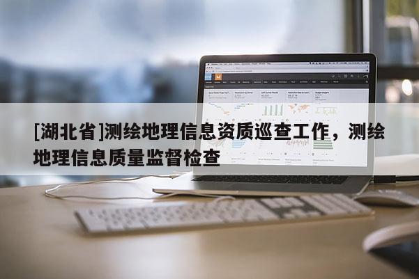 [湖北省]測(cè)繪地理信息資質(zhì)巡查工作，測(cè)繪地理信息質(zhì)量監(jiān)督檢查