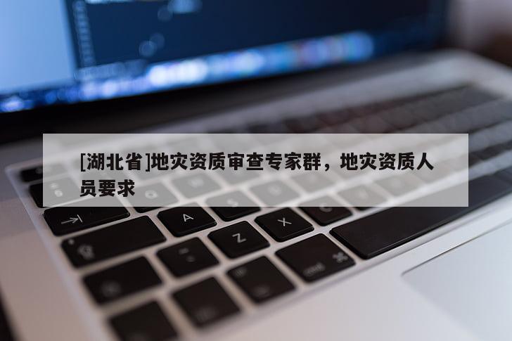 [湖北省]地災資質審查專家群，地災資質人員要求