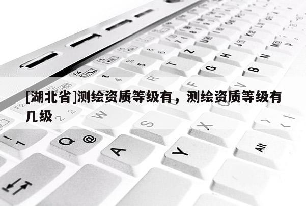 [湖北省]測繪資質等級有，測繪資質等級有幾級