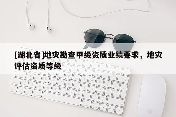 [湖北省]地災(zāi)勘查甲級資質(zhì)業(yè)績要求，地災(zāi)評估資質(zhì)等級