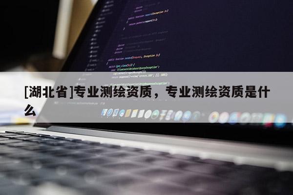 [湖北省]專業測繪資質，專業測繪資質是什么