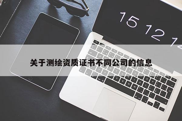關于測繪資質證書不同公司的信息