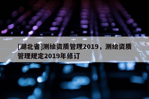 [湖北省]測繪資質管理2019，測繪資質管理規定2019年修訂