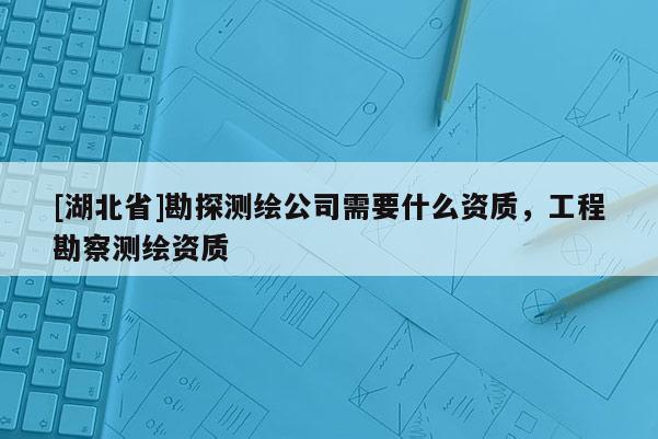 [湖北省]勘探測繪公司需要什么資質，工程勘察測繪資質
