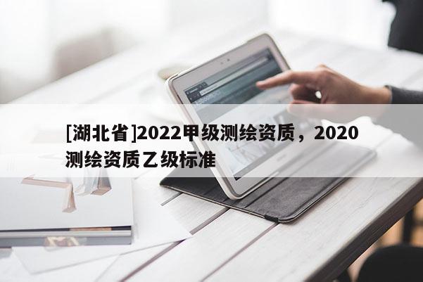 [湖北省]2022甲級測繪資質，2020測繪資質乙級標準