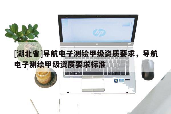 [湖北省]導(dǎo)航電子測(cè)繪甲級(jí)資質(zhì)要求，導(dǎo)航電子測(cè)繪甲級(jí)資質(zhì)要求標(biāo)準(zhǔn)
