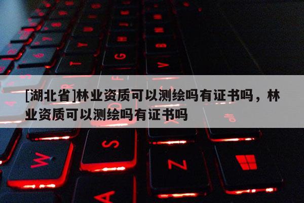 [湖北省]林業資質可以測繪嗎有證書嗎，林業資質可以測繪嗎有證書嗎