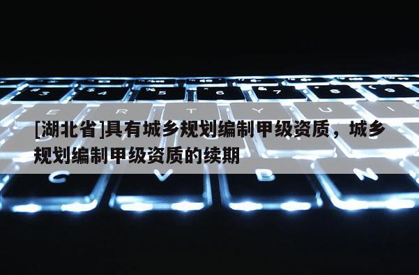 [湖北省]具有城鄉規劃編制甲級資質，城鄉規劃編制甲級資質的續期