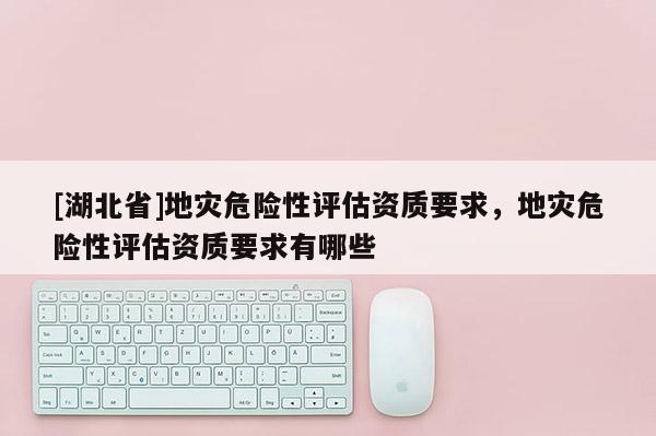 [湖北省]地災危險性評估資質要求，地災危險性評估資質要求有哪些