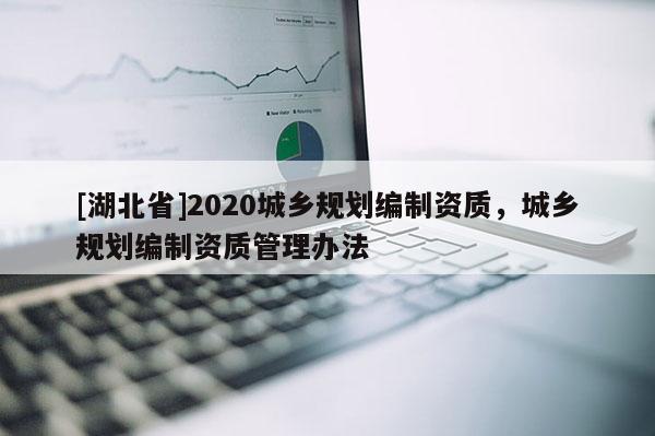 [湖北省]2020城鄉規劃編制資質，城鄉規劃編制資質管理辦法