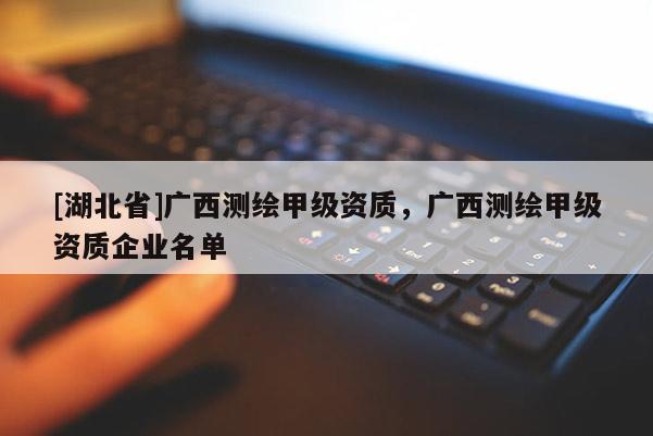 [湖北省]廣西測繪甲級資質，廣西測繪甲級資質企業名單