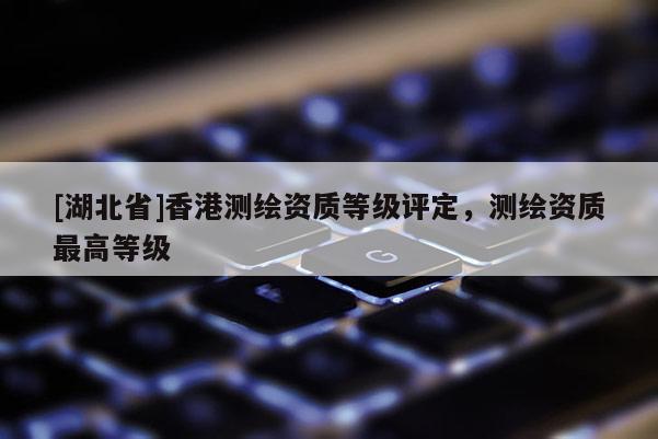 [湖北省]香港測繪資質等級評定，測繪資質最高等級