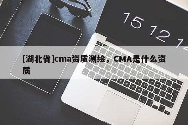 [湖北省]cma資質(zhì)測繪，CMA是什么資質(zhì)