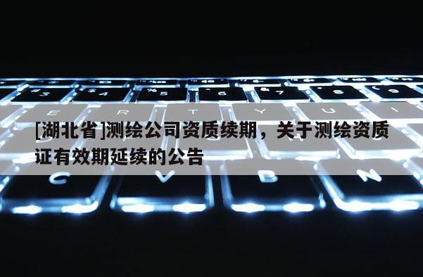 [湖北省]測繪公司資質續期，關于測繪資質證有效期延續的公告