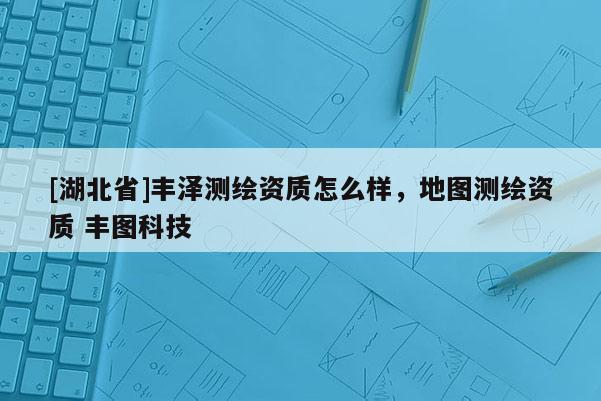 [湖北省]豐澤測繪資質怎么樣，地圖測繪資質 豐圖科技