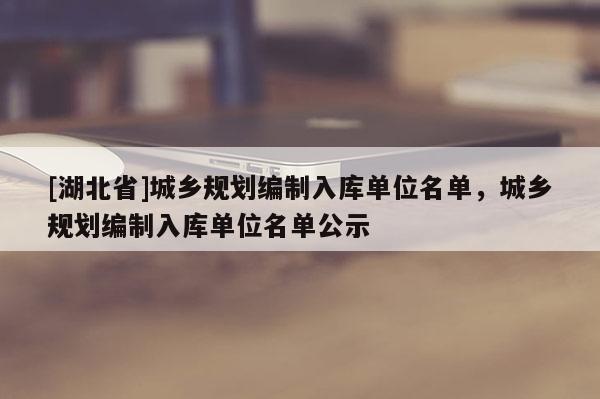 [湖北省]城鄉規劃編制入庫單位名單，城鄉規劃編制入庫單位名單公示