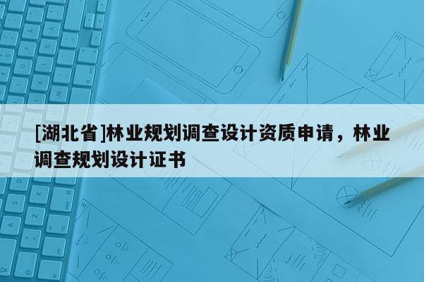 [湖北省]林業(yè)規(guī)劃調(diào)查設(shè)計資質(zhì)申請，林業(yè)調(diào)查規(guī)劃設(shè)計證書