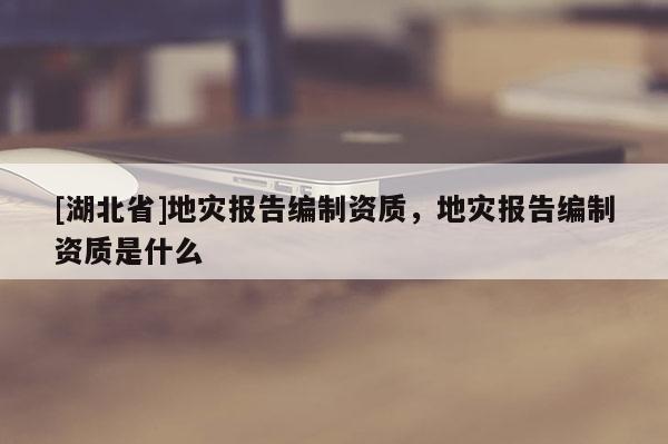 [湖北省]地災報告編制資質，地災報告編制資質是什么
