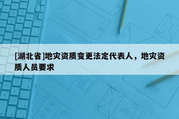 [湖北省]地災資質變更法定代表人，地災資質人員要求