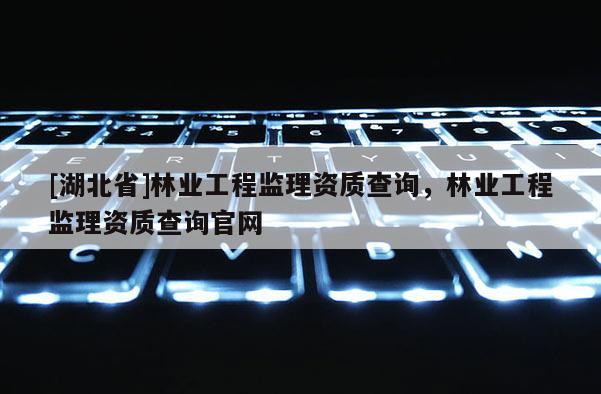 [湖北省]林業工程監理資質查詢，林業工程監理資質查詢官網