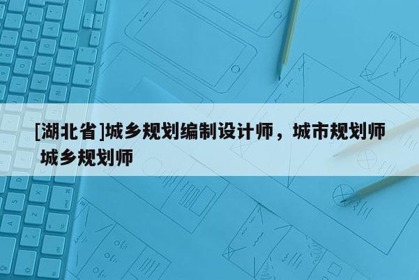 [湖北省]城鄉規劃編制設計師，城市規劃師 城鄉規劃師