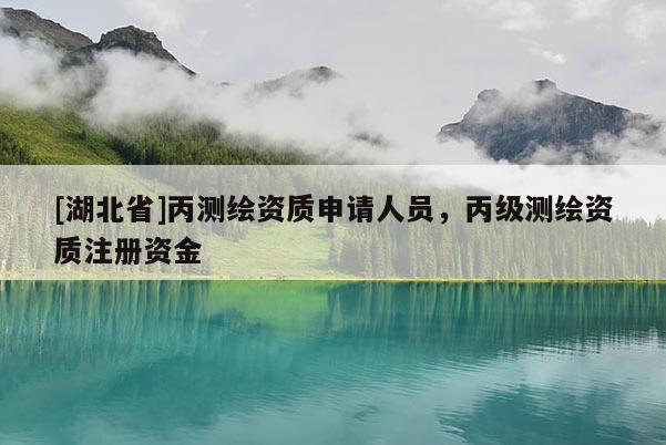 [湖北省]丙測繪資質申請人員，丙級測繪資質注冊資金
