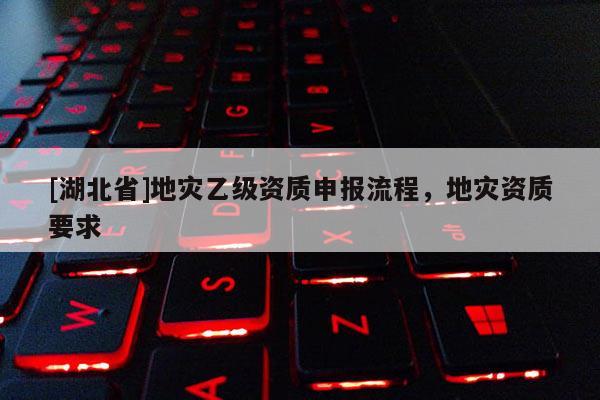 [湖北省]地災乙級資質申報流程，地災資質要求